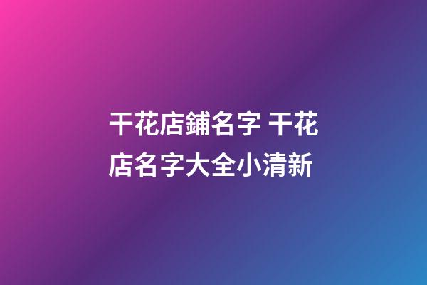 干花店鋪名字 干花店名字大全小清新-第1張-店鋪起名-玄機派